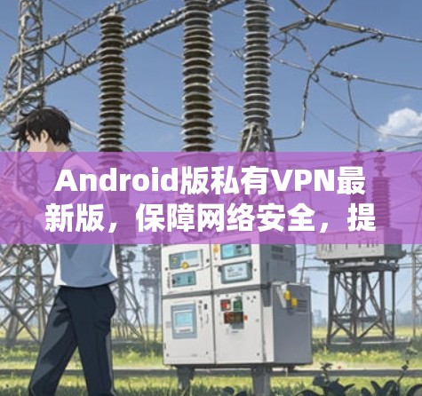 Android版私有VPN最新版,保障网络安全,提升用户体验