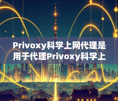 Privoxy科学上网代理是用于代理Privoxy科学上网网站的网络工具。以下是对代理规则的详细解释