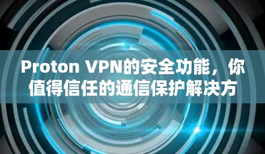 Proton VPN的安全功能,你值得信任的通信保护解决方案