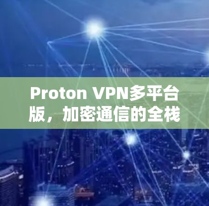 Proton VPN多平台版,加密通信的全栈解决方案