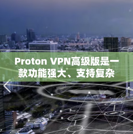 Proton VPN高级版是一款功能强大、支持复杂配置的VPN软件,适合用户需要更全面网络保护和管理的场景。以下是对它的详细评测和功能解析