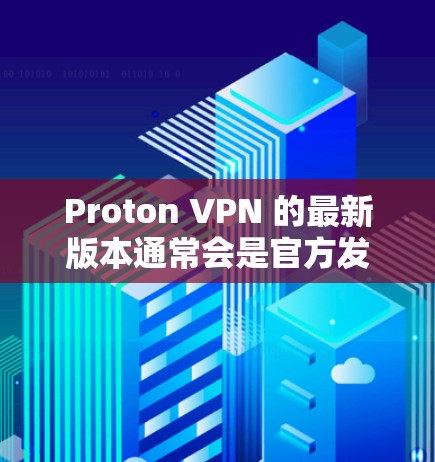 Proton VPN 的最新版本通常会是官方发布的,如 Proton VPN 11 或更高版本。这些版本通常包括更强大的功能和更好的性能优化。以下是基于 Proton VPN 11 的详细总结