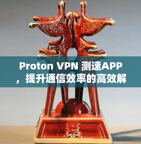 Proton VPN 测速APP,提升通信效率的高效解决方案