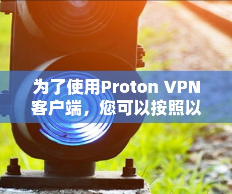 为了使用Proton VPN客户端,您可以按照以下步骤进行操作