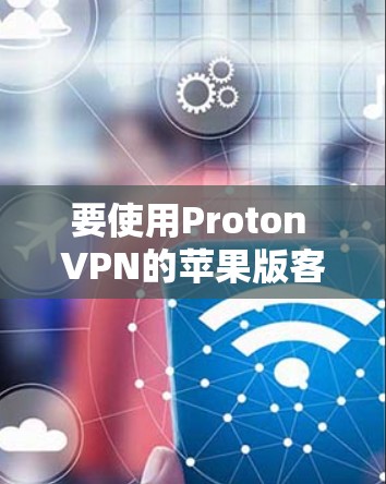 要使用Proton VPN的苹果版客户端，您可以按照以下步骤进行操作