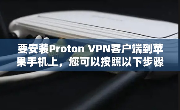 要安装Proton VPN客户端到苹果手机上,您可以按照以下步骤操作