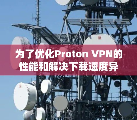 为了优化Proton VPN的性能和解决下载速度异常的问题,可以按照以下步骤进行系统优化