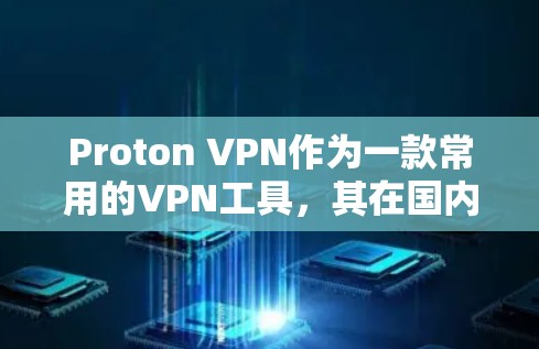 Proton VPN作为一款常用的VPN工具，其在国内的测试和使用情况可以为您提供以下详细信息