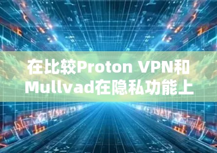 在比较Proton VPN和Mullvad在隐私功能上的区别时,可以得出以下结论