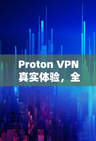 Proton VPN 真实体验，全面而可靠的网络保护