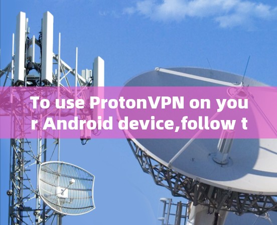To use ProtonVPN on your Android device,follow these organized steps: