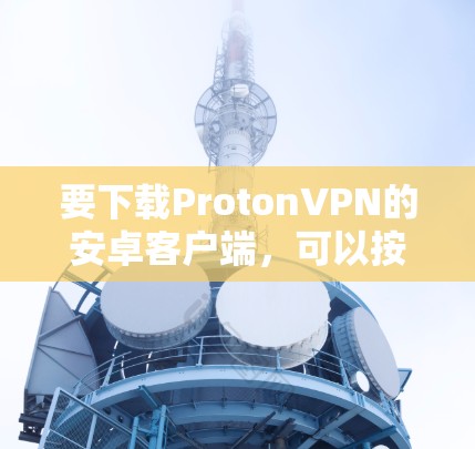 要下载ProtonVPN的安卓客户端,可以按照以下步骤操作