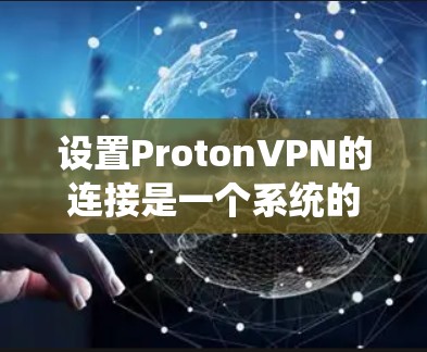 设置ProtonVPN的连接是一个系统的过程,需要按照以下步骤进行