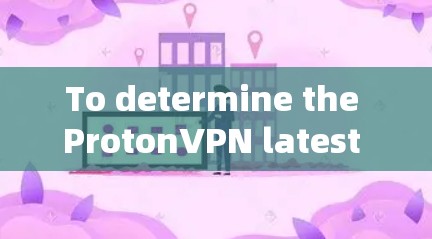 To determine the ProtonVPN latest client,follow this organized approach: