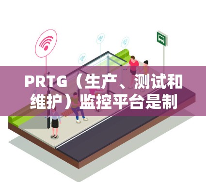PRTG(生产、测试和维护)监控平台是制造业和工业领域的关键工具,主要用于实时监控生产过程中的数据,确保产品质量和设备的可靠运行。以下是PRTG监控平台的详细介绍